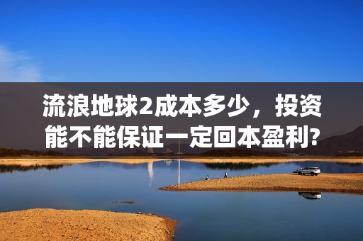 流浪地球2成本多少，投资能不能保证一定回本盈利?(流浪地球2总出品方)