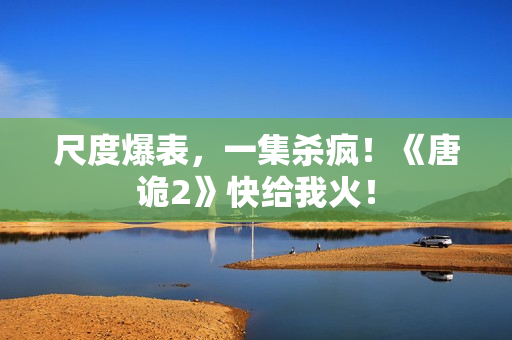 尺度爆表，一集杀疯！《唐诡2》快给我火！