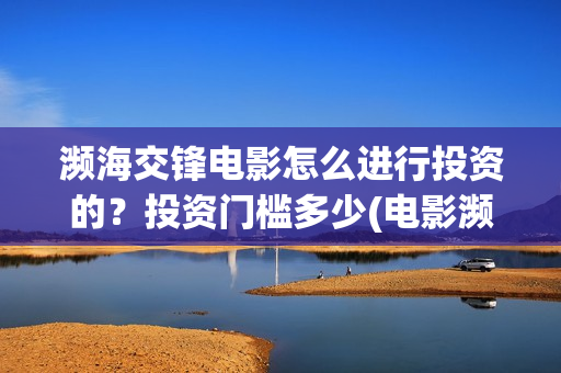 濒海交锋电影怎么进行投资的？投资门槛多少(电影濒海交锋可以投资吗?)