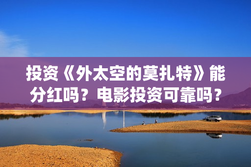投资《外太空的莫扎特》能分红吗？电影投资可靠吗？成本是不是真实的？(外太空创造)