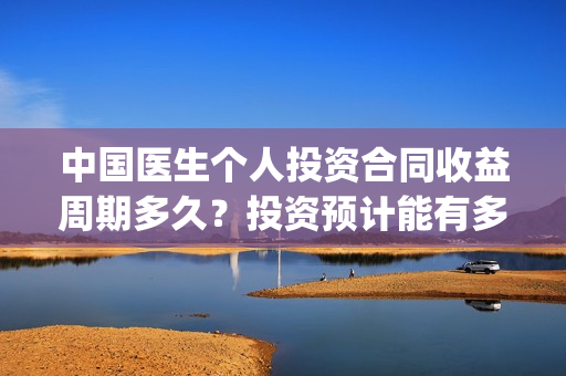 中国医生个人投资合同收益周期多久？投资预计能有多少收益？(中国医生u)
