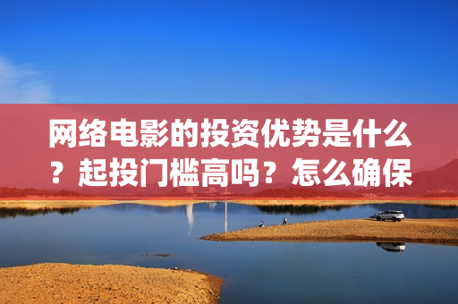 网络电影的投资优势是什么？起投门槛高吗？怎么确保收益呢？(网络电影的投资成本)