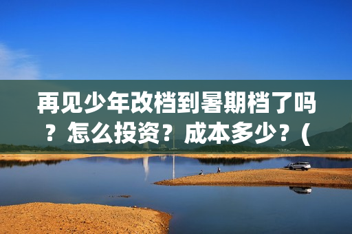 再见少年改档到暑期档了吗？怎么投资？成本多少？(再见少年是不是改档了)