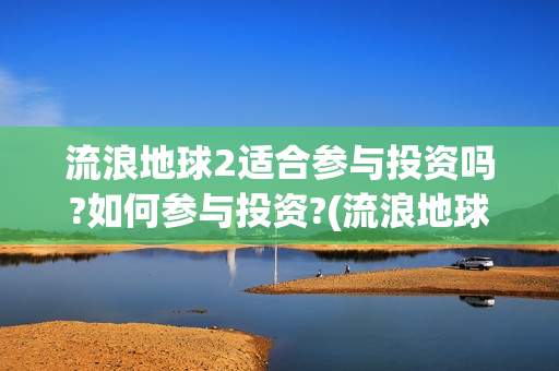 流浪地球2适合参与投资吗?如何参与投资?(流浪地球2适合几岁看)
