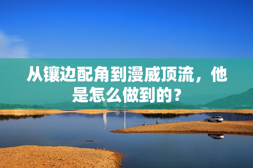 从镶边配角到漫威顶流，他是怎么做到的？