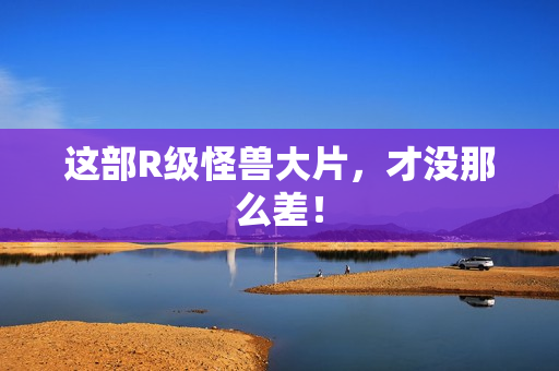 这部R级怪兽大片，才没那么差！