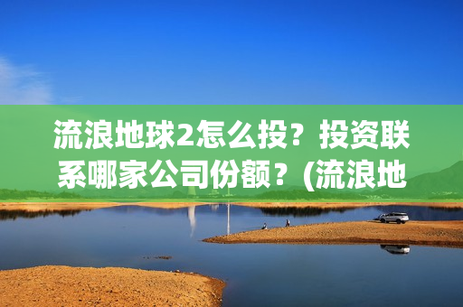 流浪地球2怎么投？投资联系哪家公司份额？(流浪地球2怎么样)
