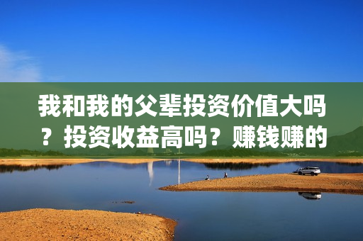 我和我的父辈投资价值大吗？投资收益高吗？赚钱赚的多吗？(我和我的父 辈)