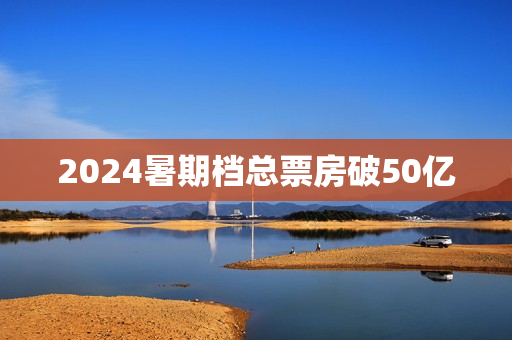 2024暑期档总票房破50亿