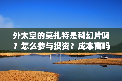 外太空的莫扎特是科幻片吗？怎么参与投资？成本高吗？(外太空的莫扎特在线观看完整免费)