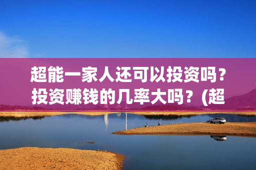 超能一家人还可以投资吗？投资赚钱的几率大吗？(超能一家人拍完了吗)