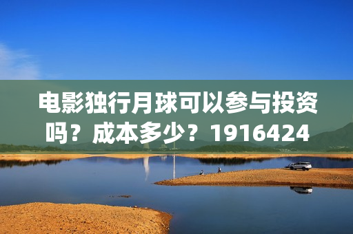 电影独行月球可以参与投资吗？成本多少？19164243723(电影 独行月球)
