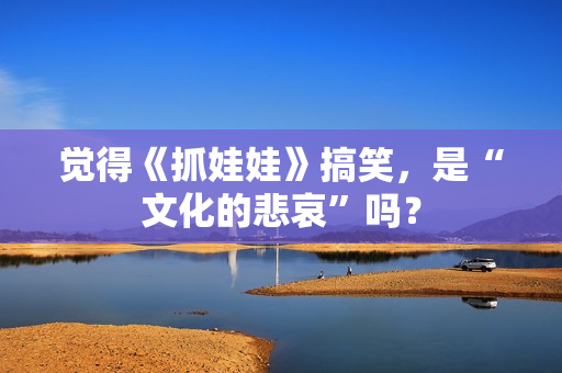 觉得《抓娃娃》搞笑，是“文化的悲哀”吗？