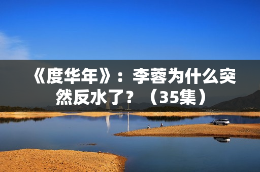 《度华年》：李蓉为什么突然反水了？（35集）