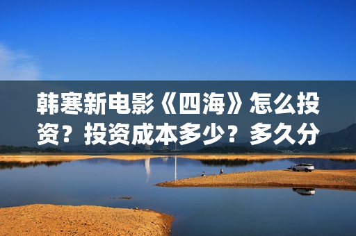 韩寒新电影《四海》怎么投资？投资成本多少？多久分红？(韩寒电影新作)