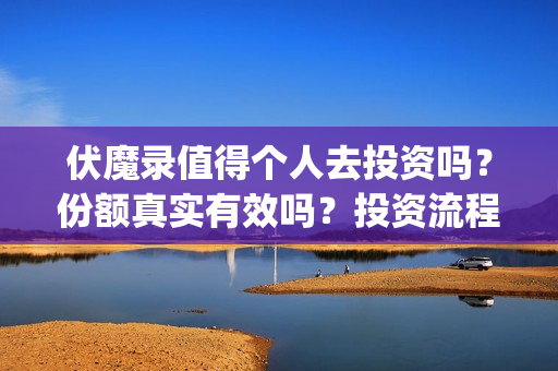 伏魔录值得个人去投资吗？份额真实有效吗？投资流程是什么？(伏魔录2021)