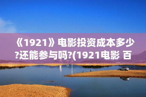 《1921》电影投资成本多少?还能参与吗?(1921电影 百度百科)