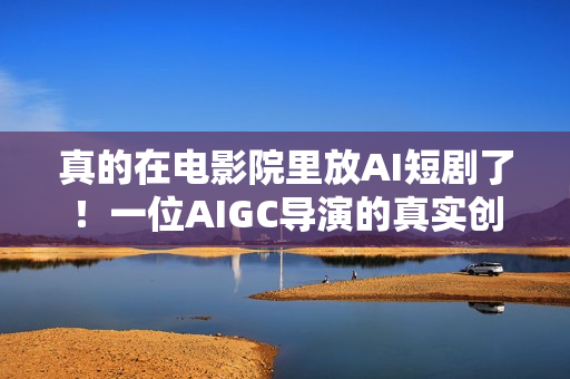 真的在电影院里放AI短剧了！一位AIGC导演的真实创作手记