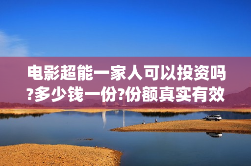 电影超能一家人可以投资吗?多少钱一份?份额真实有效吗?(电影超能一家人免费观看完整版)