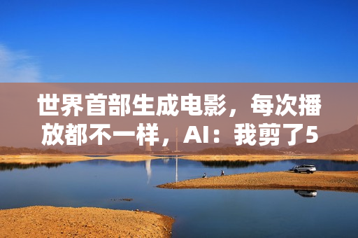 世界首部生成电影，每次播放都不一样，AI：我剪了52万亿亿个版本