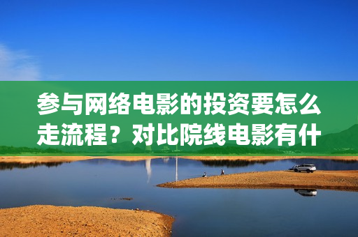 参与网络电影的投资要怎么走流程？对比院线电影有什么优势吗？(网络电影举例)