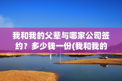 我和我的父辈与哪家公司签约？多少钱一份(我和我的父辈是悲剧吗)