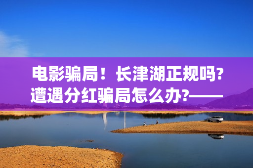 电影骗局！长津湖正规吗?遭遇分红骗局怎么办?——抵制耐克(投资电影长津湖)