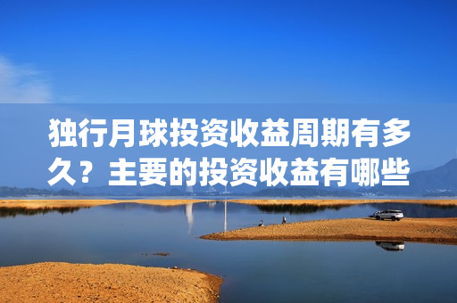 独行月球投资收益周期有多久？主要的投资收益有哪些？(独行月球电影什么时候开机)