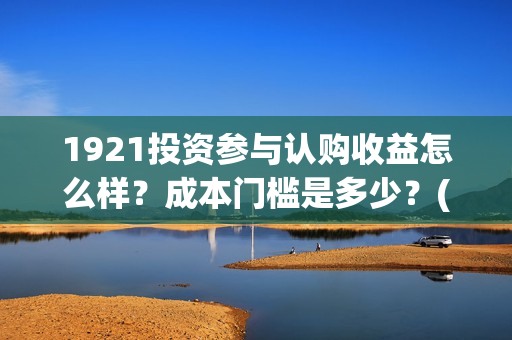 1921投资参与认购收益怎么样？成本门槛是多少？(1921投资商)
