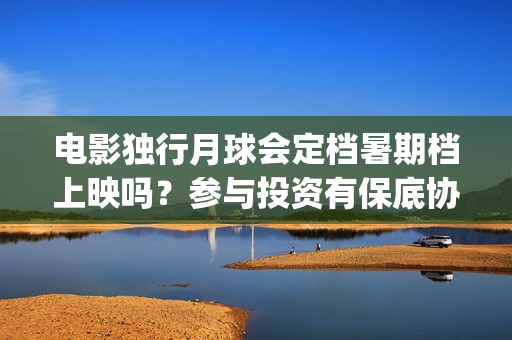电影独行月球会定档暑期档上映吗？参与投资有保底协议吗？(独行月球电影什么时候开机)