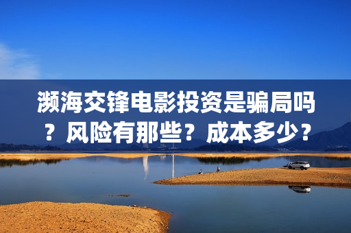 濒海交锋电影投资是骗局吗？风险有那些？成本多少？(濒海交锋电影预估票房)