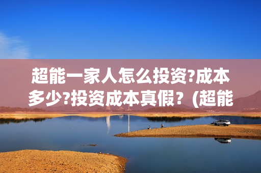 超能一家人怎么投资?成本多少?投资成本真假？(超能一家人在哪里)