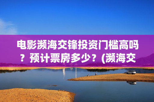 电影濒海交锋投资门槛高吗？预计票房多少？(濒海交锋电影投资可靠吗)