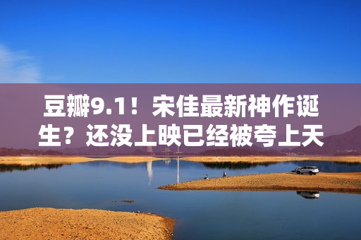 豆瓣9.1！宋佳最新神作诞生？还没上映已经被夸上天，这张图更是炸裂！