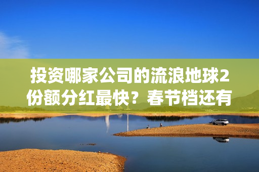 投资哪家公司的流浪地球2份额分红最快？春节档还有什么竞争电影？(投资哪家公司的利润最高)
