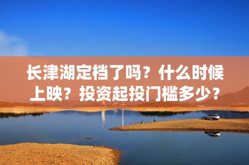 长津湖定档了吗？什么时候上映？投资起投门槛多少？(长津湖定档时间)