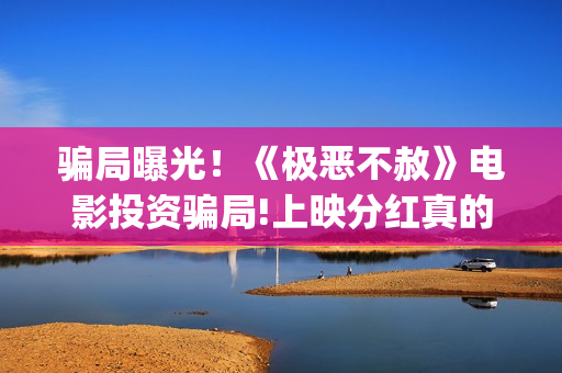 骗局曝光！《极恶不赦》电影投资骗局!上映分红真的能信吗?——抵制耐克(极今app是啥)