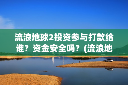 流浪地球2投资参与打款给谁？资金安全吗？(流浪地球2投资方都有哪些公司)