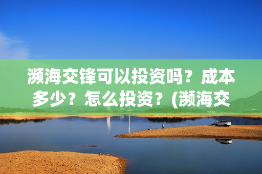 濒海交锋可以投资吗？成本多少？怎么投资？(濒海交锋投资能追回吗)