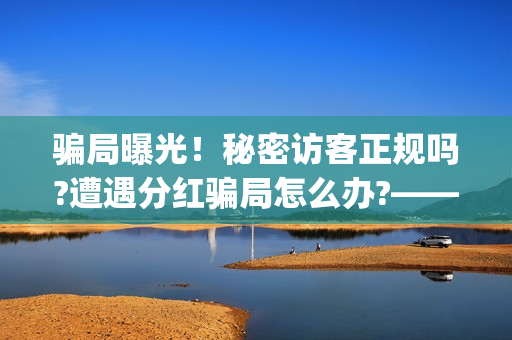 骗局曝光！秘密访客正规吗?遭遇分红骗局怎么办?——抵制耐克(秘密是什么平台)