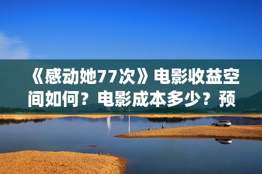 《感动她77次》电影收益空间如何？电影成本多少？预估票房有多少？(感动她77次粤语版免费)