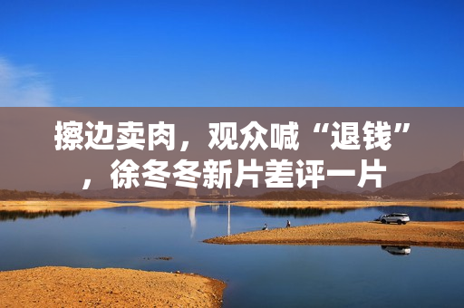 擦边卖肉，观众喊“退钱”，徐冬冬新片差评一片