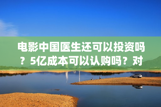 电影中国医生还可以投资吗？5亿成本可以认购吗？对接哪个出品方？(电影中国医生还拍吗)