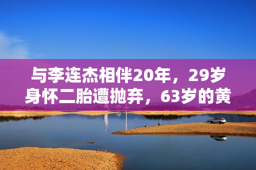 与李连杰相伴20年，29岁身怀二胎遭抛弃，63岁的黄秋燕现状如何？