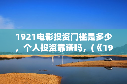 1921电影投资门槛是多少，个人投资靠谱吗，(《1921》电影投资)