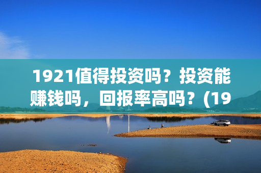 1921值得投资吗？投资能赚钱吗，回报率高吗？(1921投资商)