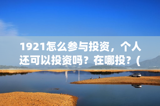 1921怎么参与投资，个人还可以投资吗？在哪投？(1921参与公司)