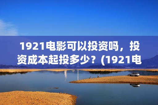 1921电影可以投资吗，投资成本起投多少？(1921电影要钱吗)
