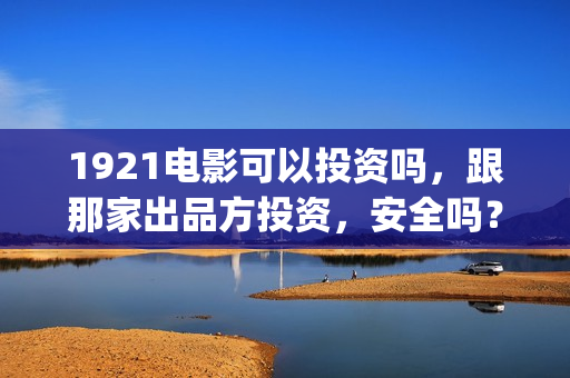 1921电影可以投资吗，跟那家出品方投资，安全吗？(1921电影怎么了)