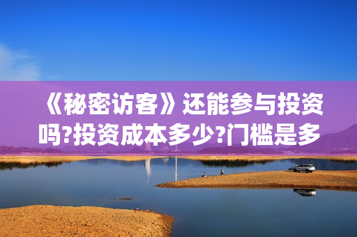 《秘密访客》还能参与投资吗?投资成本多少?门槛是多少起投?(《秘密访客》还在播吗)